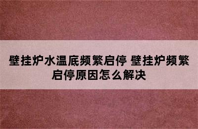 壁挂炉水温底频繁启停 壁挂炉频繁启停原因怎么解决